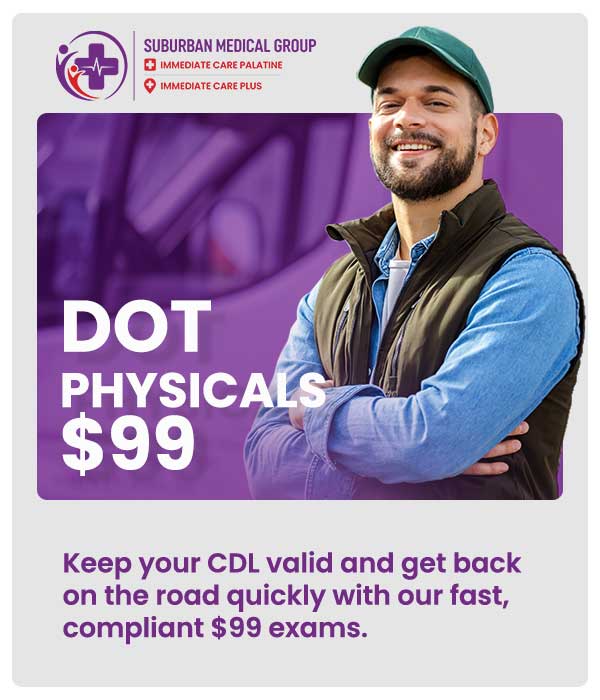 Commercial drivers know that maintaining an active CDL requires meeting strict federal health and safety standards without wasting valuable time. At Immediate Care, Dr Uzair Syed, MD, provides fast, comprehensive DOT physicals conducted by certified medical examiners to ensure you are healthy, compliant, and ready for the road. With efficient evaluations and streamlined paperwork, our team helps you secure your required medical certificate quickly so you can minimize downtime and keep your career moving forward. For more information, contact us or book an appointment online. We are located at 371 W Northwest Hwy, Palatine, IL 60067. Commercial drivers know that maintaining an active CDL requires meeting strict federal health and safety standards without wasting valuable time. At Immediate Care, Dr Uzair Syed, MD, provides fast, comprehensive DOT physicals conducted by certified medical examiners to ensure you are healthy, compliant, and ready for the road. With efficient evaluations and streamlined paperwork, our team helps you secure your required medical certificate quickly so you can minimize downtime and keep your career moving forward. For more information, contact us or book an appointment online. We are located at 371 W Northwest Hwy, Palatine, IL 60067.